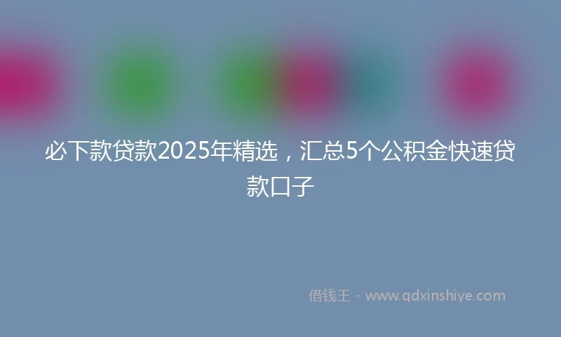 必下款贷款2025年精选，汇总5个公积金快速贷款口子
