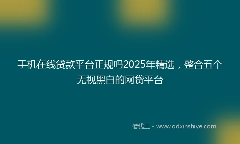 手机在线贷款平台正规吗2025年精选，整合五个无视黑白的网贷平台