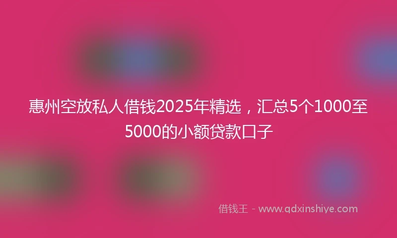 惠州空放私人借钱2025年精选，汇总5个1000至5000的小额贷款口子