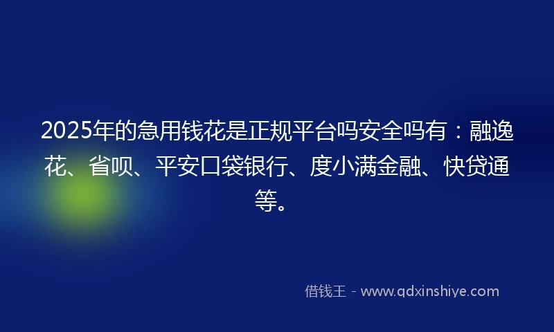 2025年的急用钱花是正规平台吗安全吗有：融逸花、省呗、平安口袋银行、度小满金融、快贷通等。