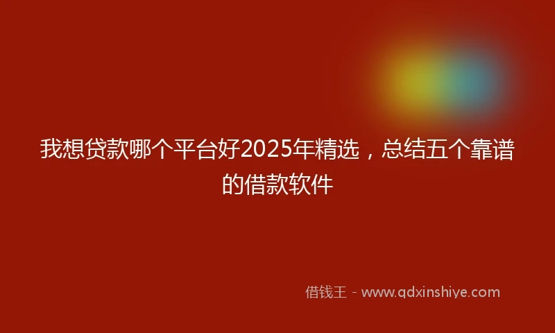 我想贷款哪个平台好2025年精选，总结五个靠谱的借款软件