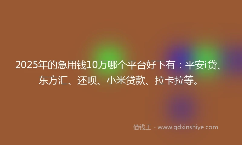2025年的急用钱10万哪个平台好下有：平安i贷、东方汇、还呗、小米贷款、拉卡拉等。