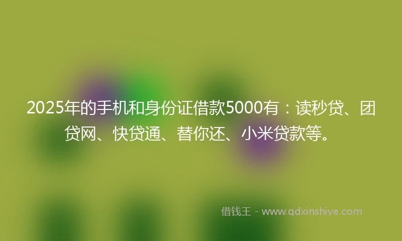 2025年的手机和身份证借款5000有：读秒贷、团贷网、快贷通、替你还、小米贷款等。