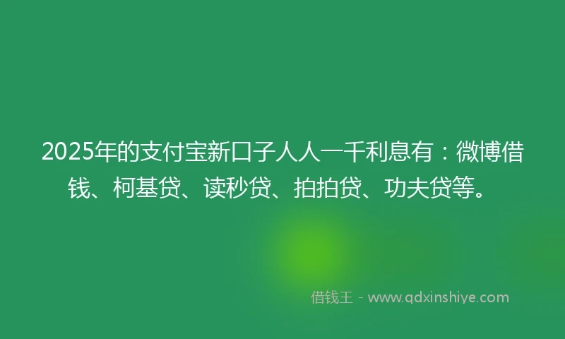 2025年的支付宝新口子人人一千利息有：微博借钱、柯基贷、读秒贷、拍拍贷、功夫贷等。