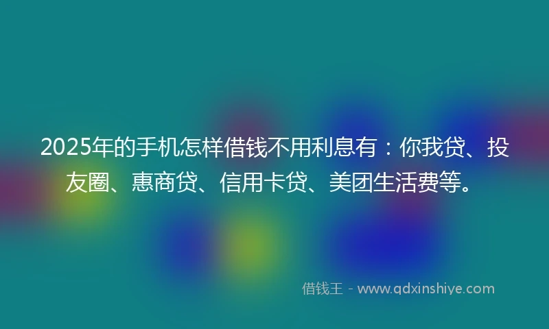 2025年的手机怎样借钱不用利息有：你我贷、投友圈、惠商贷、信用卡贷、美团生活费等。