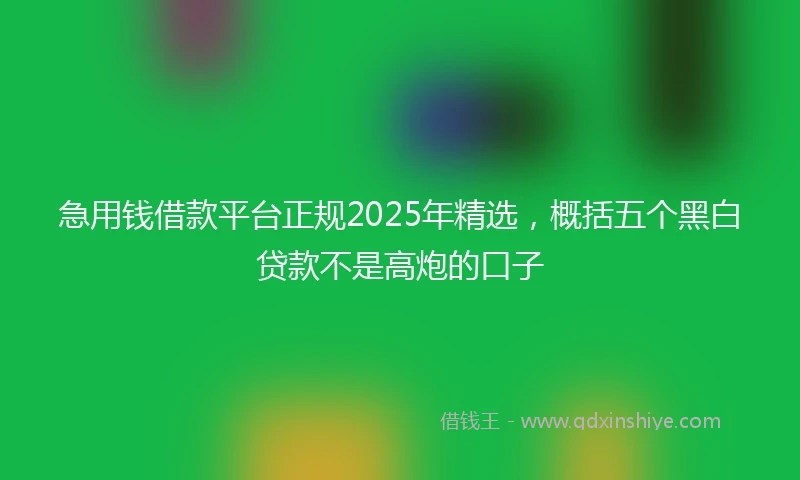 急用钱借款平台正规2025年精选，概括五个黑白贷款不是高炮的口子