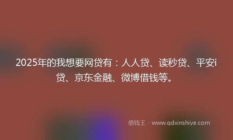 2025年的我想要网贷有：人人贷、读秒贷、平安i贷、京东金融、微博借钱等。