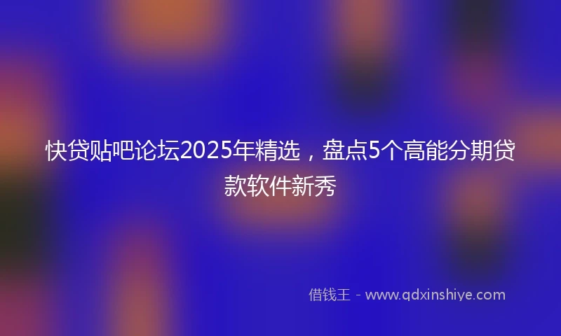 快贷贴吧论坛2025年精选，盘点5个高能分期贷款软件新秀