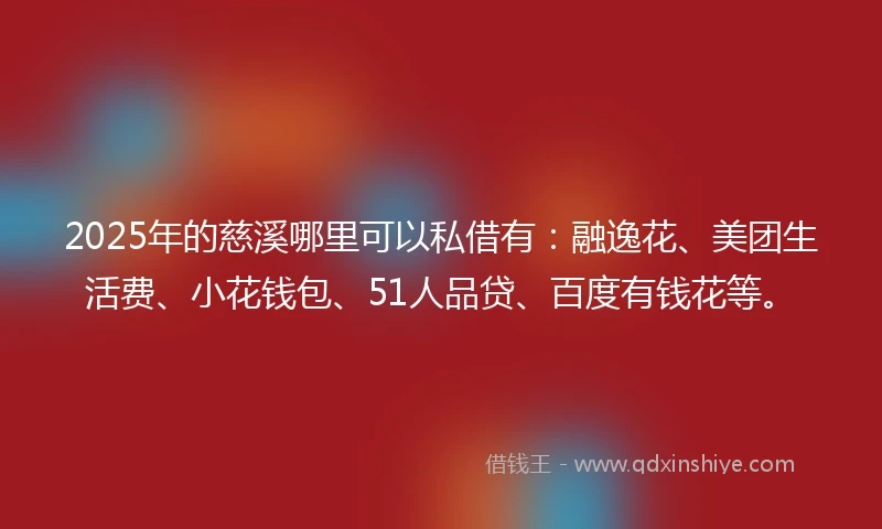 2025年的慈溪哪里可以私借有：融逸花、美团生活费、小花钱包、51人品贷、百度有钱花等。
