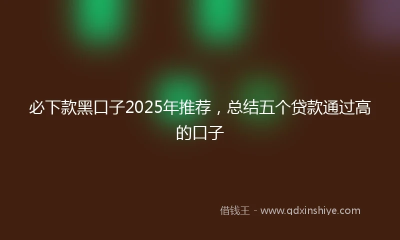 必下款黑口子2025年推荐，总结五个贷款通过高的口子
