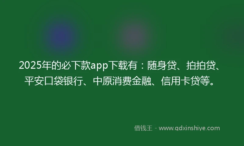 2025年的必下款app下载有：随身贷、拍拍贷、平安口袋银行、中原消费金融、信用卡贷等。