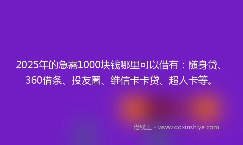 2025年的急需1000块钱哪里可以借有：随身贷、360借条、投友圈、维信卡卡贷、超人卡等。