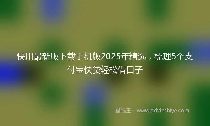 快用最新版下载手机版2025年精选，梳理5个支付宝快贷轻松借口子