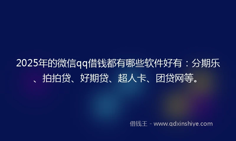 2025年的微信qq借钱都有哪些软件好有：分期乐、拍拍贷、好期贷、超人卡、团贷网等。