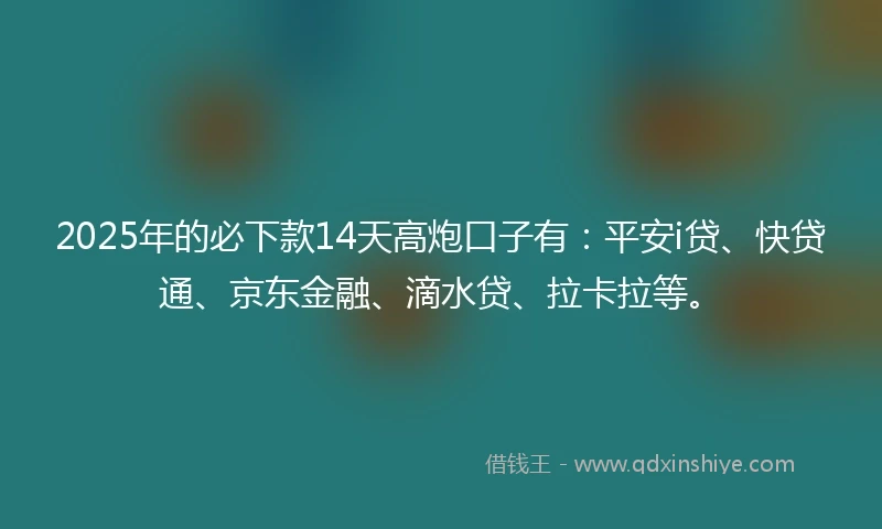 2025年的必下款14天高炮口子有：平安i贷、快贷通、京东金融、滴水贷、拉卡拉等。