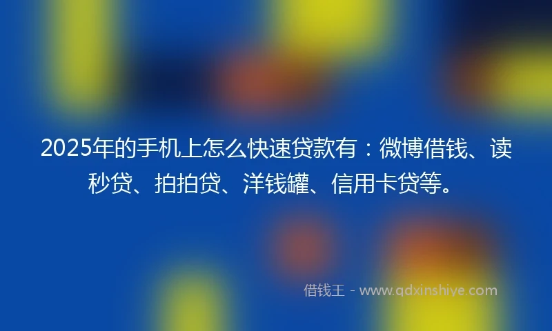 2025年的手机上怎么快速贷款有：微博借钱、读秒贷、拍拍贷、洋钱罐、信用卡贷等。