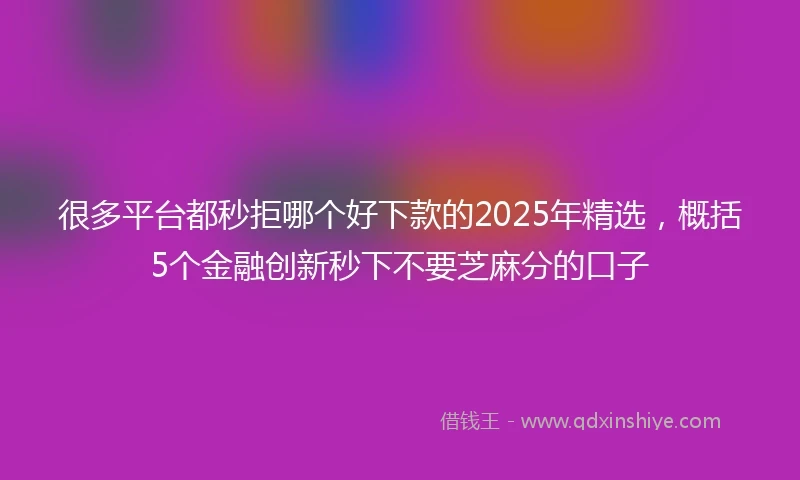 很多平台都秒拒哪个好下款的2025年精选，概括5个金融创新秒下不要芝麻分的口子