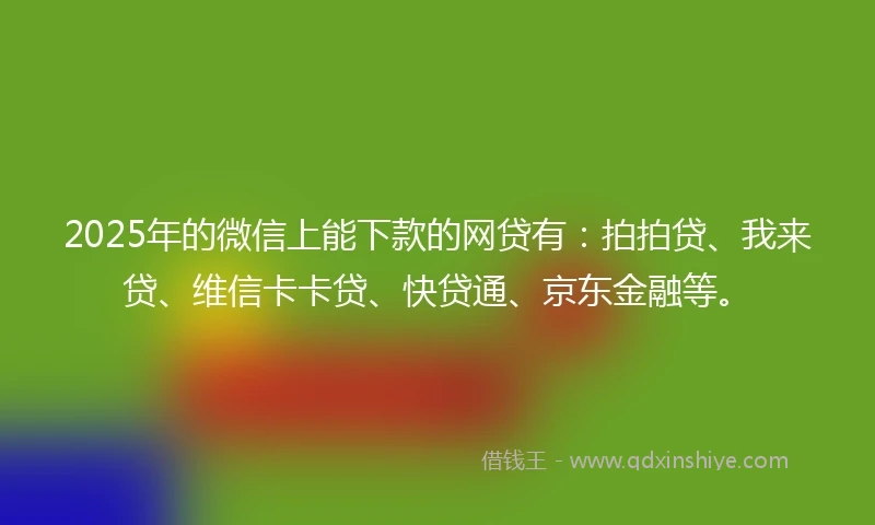 2025年的微信上能下款的网贷有：拍拍贷、我来贷、维信卡卡贷、快贷通、京东金融等。