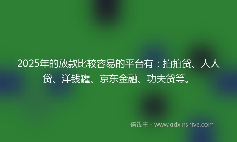 2025年的放款比较容易的平台有：拍拍贷、人人贷、洋钱罐、京东金融、功夫贷等。
