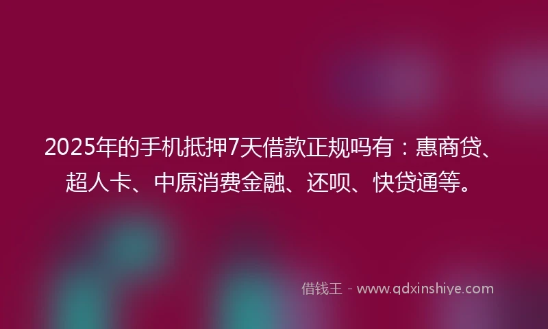 2025年的手机抵押7天借款正规吗有：惠商贷、超人卡、中原消费金融、还呗、快贷通等。