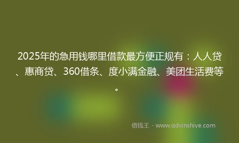 2025年的急用钱哪里借款最方便正规有：人人贷、惠商贷、360借条、度小满金融、美团生活费等。