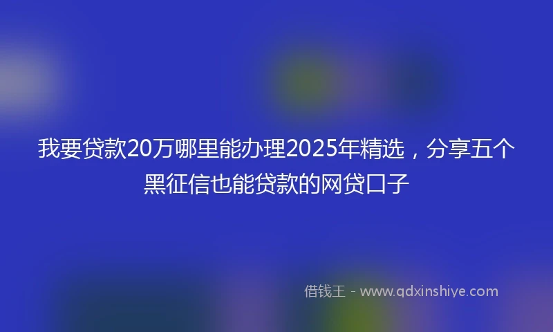 我要贷款20万哪里能办理2025年精选，分享五个黑征信也能贷款的网贷口子