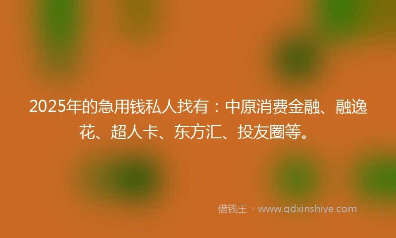 2025年的急用钱私人找有：中原消费金融、融逸花、超人卡、东方汇、投友圈等。