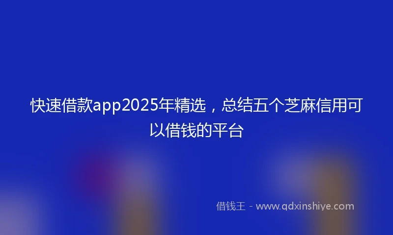 快速借款app2025年精选，总结五个芝麻信用可以借钱的平台