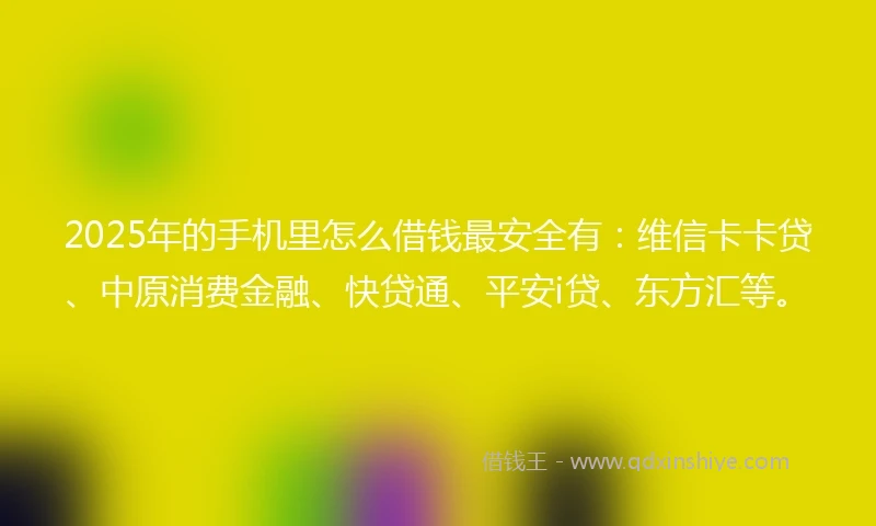 2025年的手机里怎么借钱最安全有：维信卡卡贷、中原消费金融、快贷通、平安i贷、东方汇等。