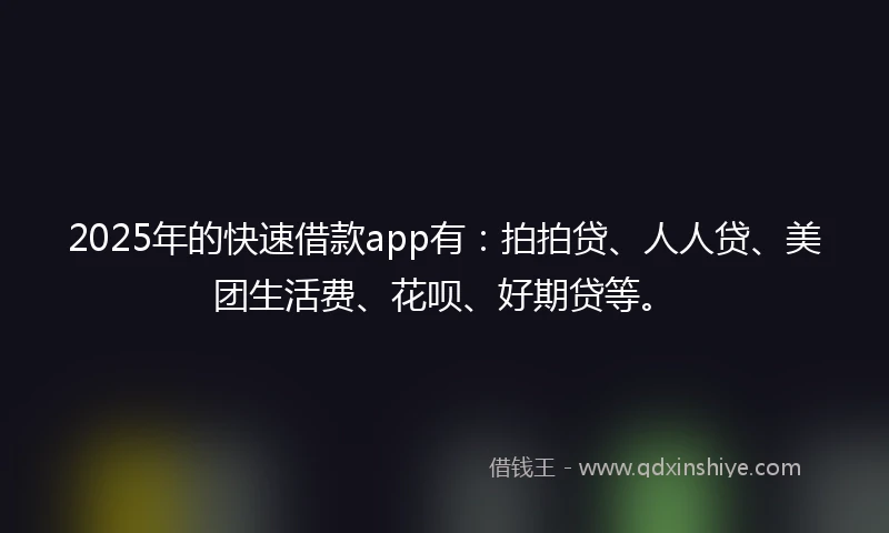 2025年的快速借款app有：拍拍贷、人人贷、美团生活费、花呗、好期贷等。