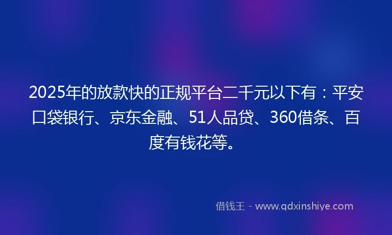 2025年的放款快的正规平台二千元以下有：平安口袋银行、京东金融、51人品贷、360借条、百度有钱花等。