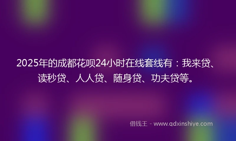 2025年的成都花呗24小时在线套线有：我来贷、读秒贷、人人贷、随身贷、功夫贷等。