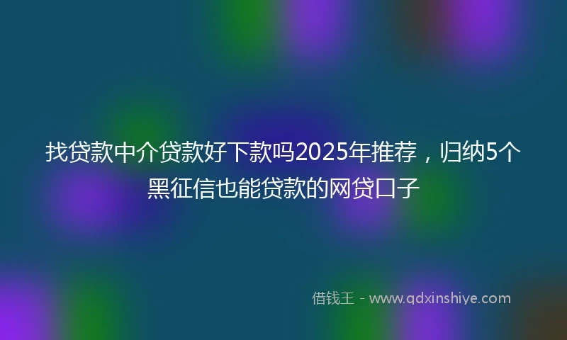 找贷款中介贷款好下款吗2025年推荐，归纳5个黑征信也能贷款的网贷口子