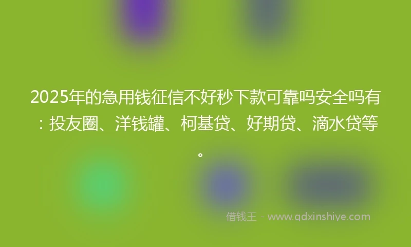 2025年的急用钱征信不好秒下款可靠吗安全吗有：投友圈、洋钱罐、柯基贷、好期贷、滴水贷等。