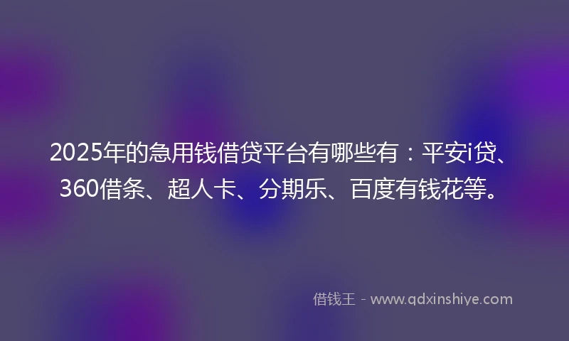 2025年的急用钱借贷平台有哪些有：平安i贷、360借条、超人卡、分期乐、百度有钱花等。