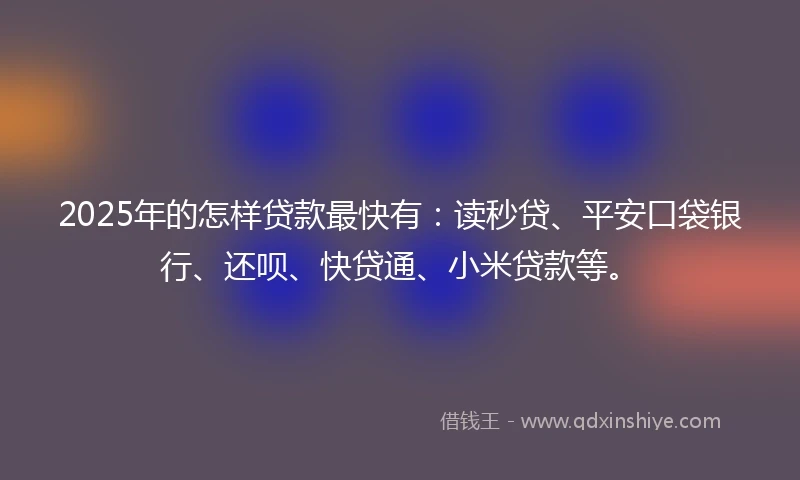 2025年的怎样贷款最快有：读秒贷、平安口袋银行、还呗、快贷通、小米贷款等。