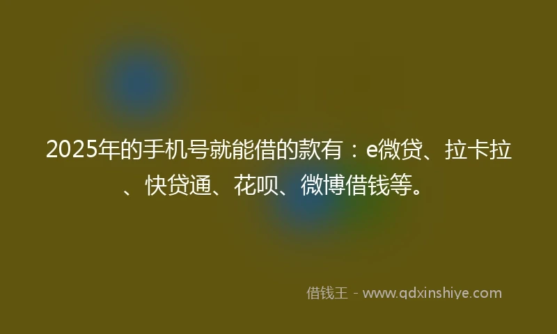 2025年的手机号就能借的款有：e微贷、拉卡拉、快贷通、花呗、微博借钱等。