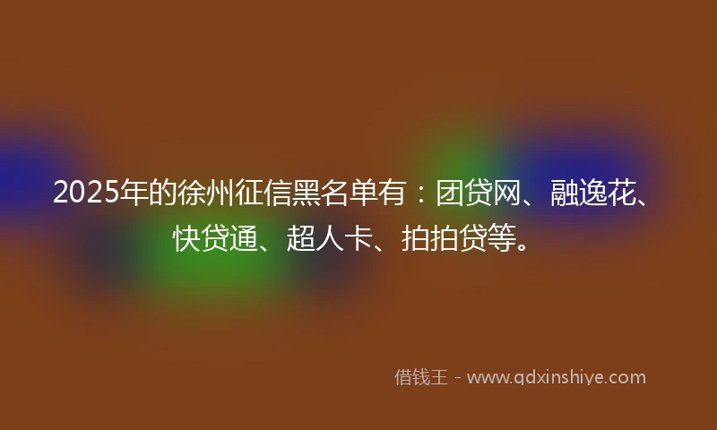 2025年的徐州征信黑名单有：团贷网、融逸花、快贷通、超人卡、拍拍贷等。