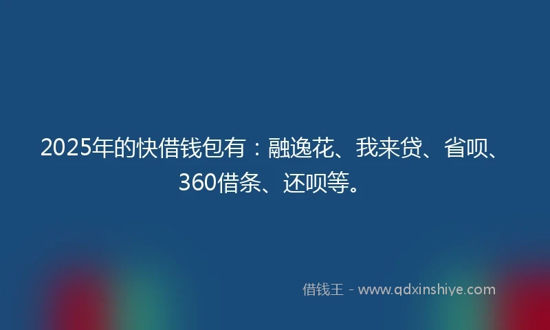 2025年的快借钱包有：融逸花、我来贷、省呗、360借条、还呗等。