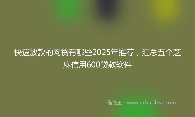 快速放款的网贷有哪些2025年推荐，汇总五个芝麻信用600贷款软件