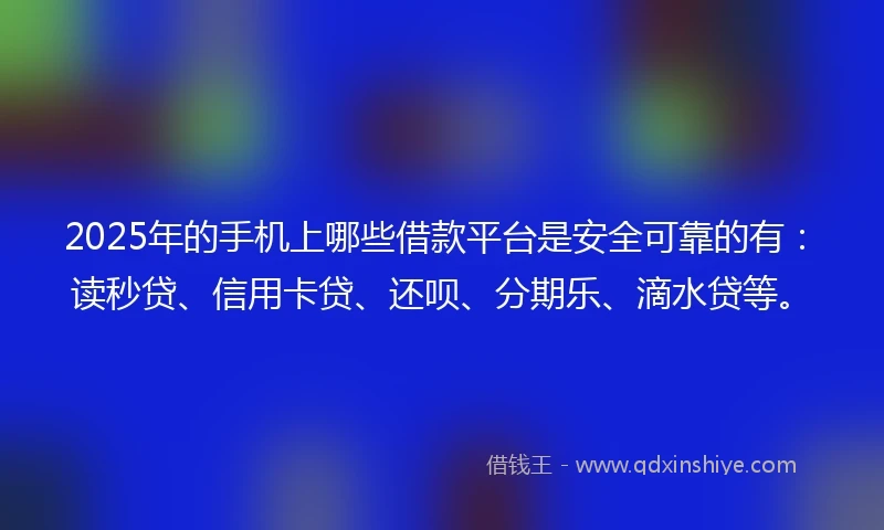 2025年的手机上哪些借款平台是安全可靠的有：读秒贷、信用卡贷、还呗、分期乐、滴水贷等。