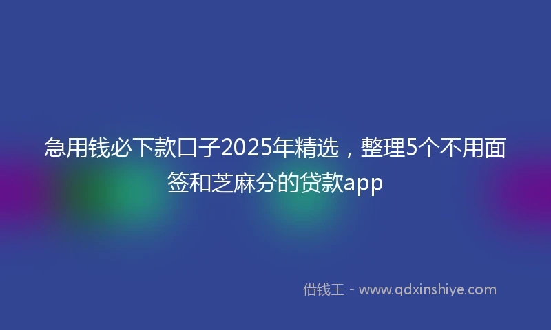 急用钱必下款口子2025年精选，整理5个不用面签和芝麻分的贷款app