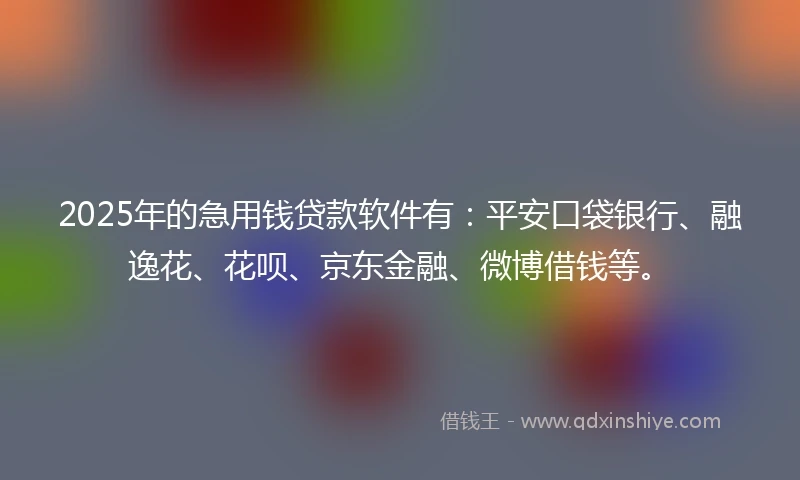 2025年的急用钱贷款软件有：平安口袋银行、融逸花、花呗、京东金融、微博借钱等。