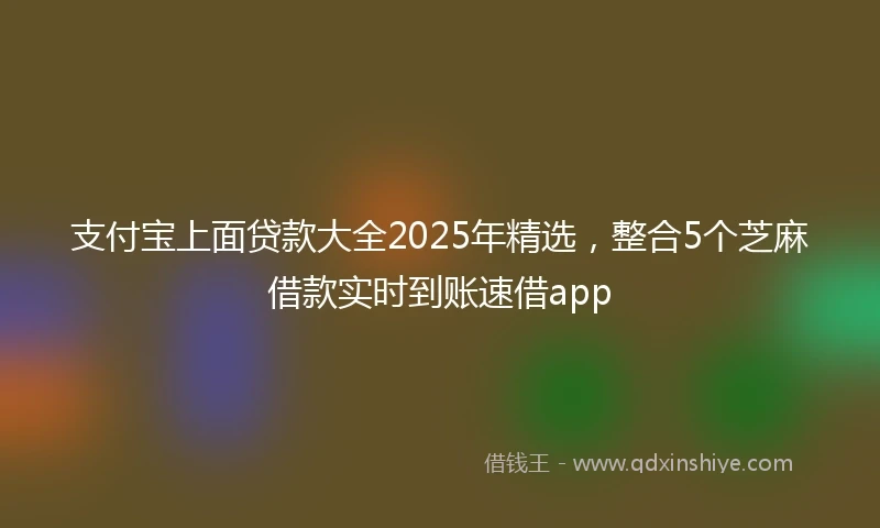 支付宝上面贷款大全2025年精选，整合5个芝麻借款实时到账速借app