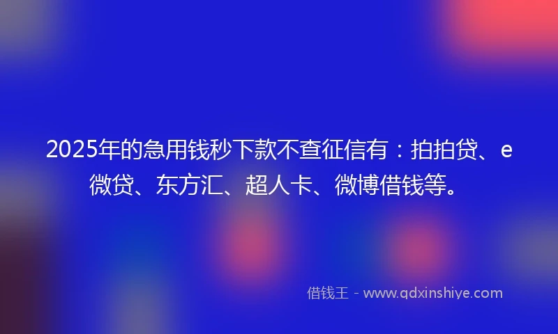 2025年的急用钱秒下款不查征信有：拍拍贷、e微贷、东方汇、超人卡、微博借钱等。