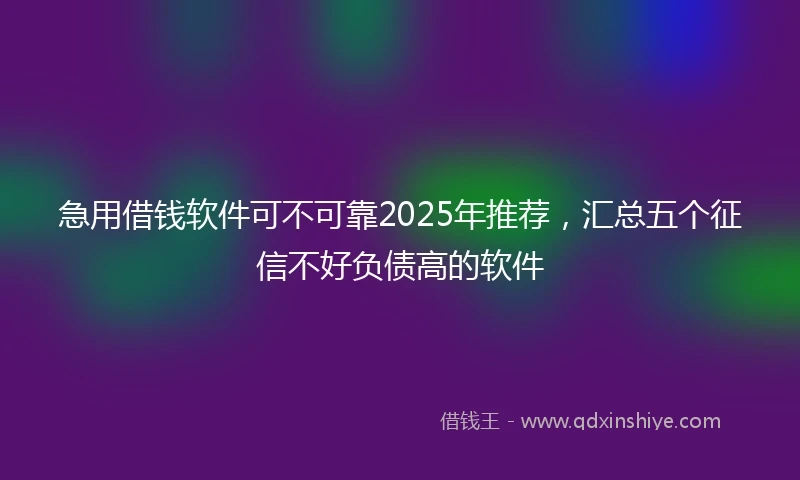急用借钱软件可不可靠2025年推荐，汇总五个征信不好负债高的软件