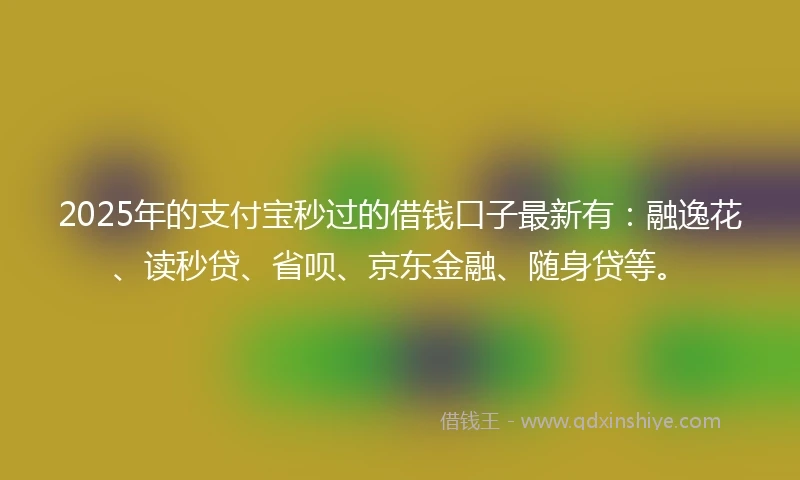 2025年的支付宝秒过的借钱口子最新有:融逸花、读秒贷、省呗、京东金融、随身贷等。