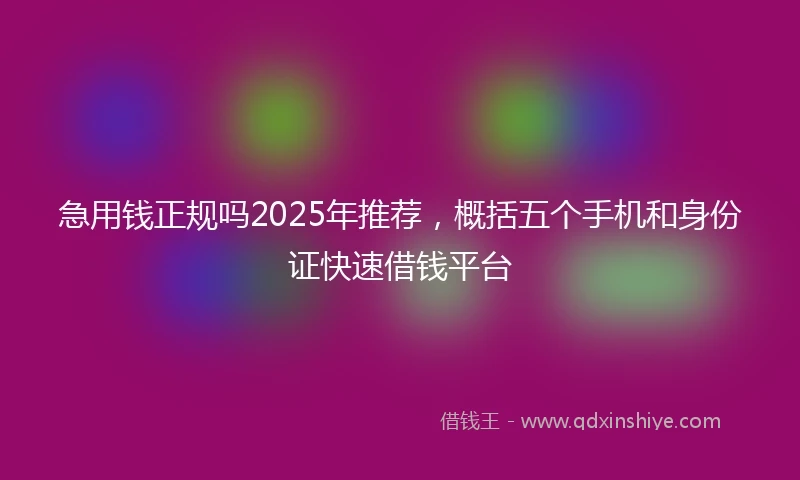 急用钱正规吗2025年推荐，概括五个手机和身份证快速借钱平台