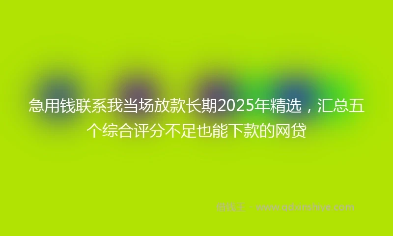 急用钱联系我当场放款长期2025年精选，汇总五个综合评分不足也能下款的网贷