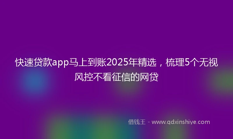 快速贷款app马上到账2025年精选，梳理5个无视风控不看征信的网贷